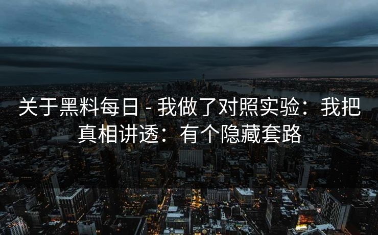 关于黑料每日 - 我做了对照实验：我把真相讲透：有个隐藏套路