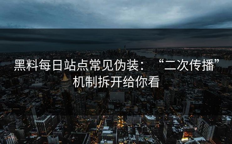 黑料每日站点常见伪装：“二次传播”机制拆开给你看