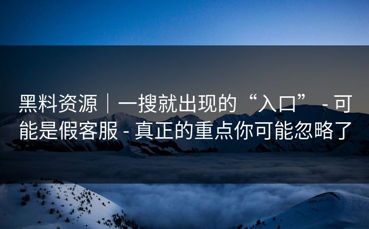 黑料资源｜一搜就出现的“入口” - 可能是假客服 - 真正的重点你可能忽略了