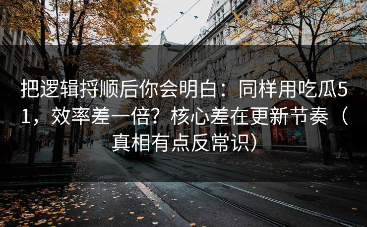 把逻辑捋顺后你会明白:同样用吃瓜51,效率差一倍?核心差在更新节奏(真相有点反常识) 把逻辑捋顺后你会明白:同样用吃瓜51,效率差一倍?核心差在更新节奏(真相有点反常识)