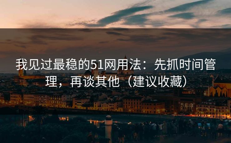 我见过最稳的51网用法：先抓时间管理，再谈其他（建议收藏）