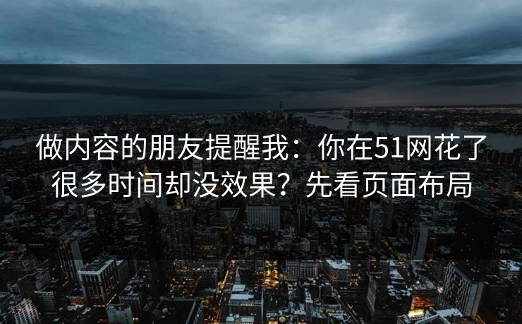 做内容的朋友提醒我：你在51网花了很多时间却没效果？先看页面布局