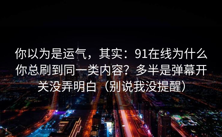 你以为是运气，其实：91在线为什么你总刷到同一类内容？多半是弹幕开关没弄明白（别说我没提醒）
