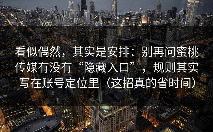 看似偶然，其实是安排：别再问蜜桃传媒有没有“隐藏入口”，规则其实写在账号定位里（这招真的省时间）