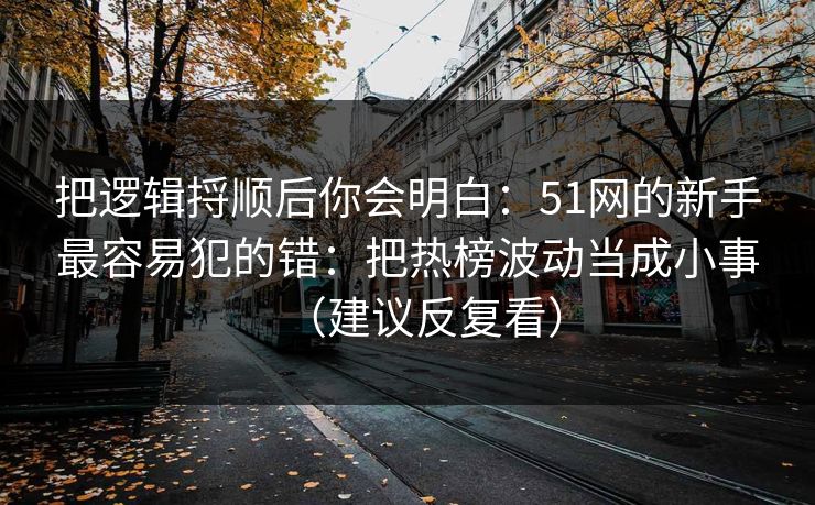 把逻辑捋顺后你会明白:51网的新手最容易犯的错:把热榜波动当成小事(建议反复看) 把逻辑捋顺后你会明白:51网的新手最容易犯的错:把热榜波动当成小事(建议反复看)