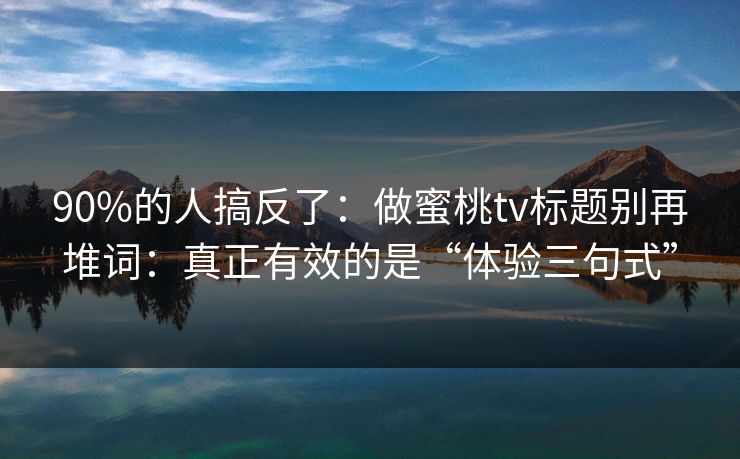 90%的人搞反了：做蜜桃tv标题别再堆词：真正有效的是“体验三句式”