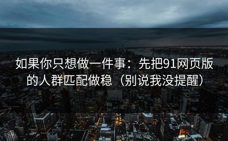 如果你只想做一件事：先把91网页版的人群匹配做稳（别说我没提醒）
