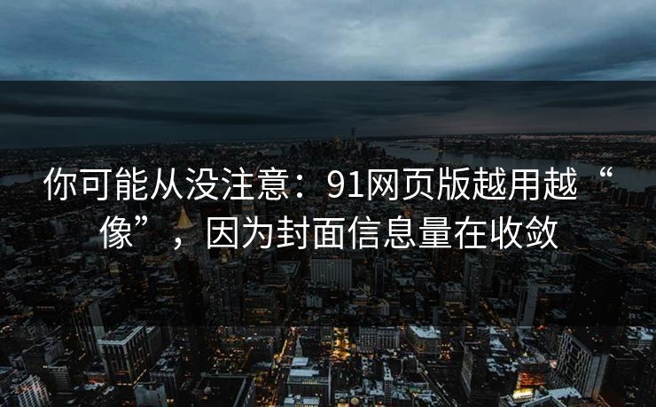 你可能从没注意：91网页版越用越“像”，因为封面信息量在收敛