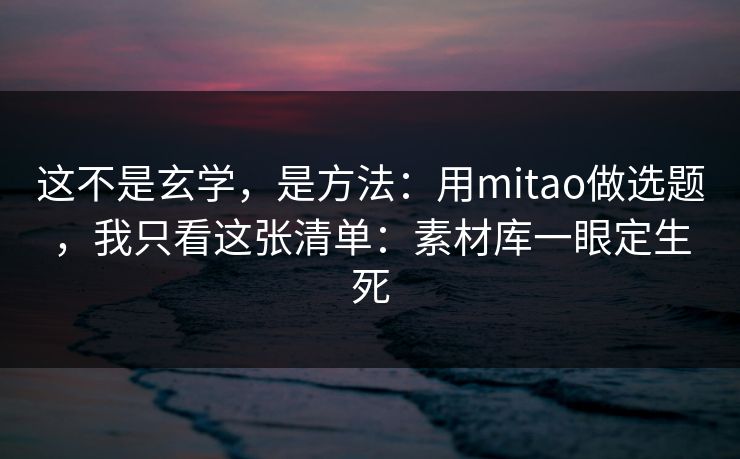 这不是玄学，是方法：用mitao做选题，我只看这张清单：素材库一眼定生死