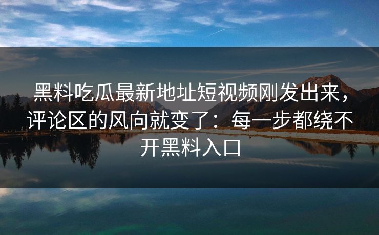 黑料吃瓜最新地址短视频刚发出来,评论区的风向就变了:每一步都绕不开黑料入口 黑料吃瓜最新地址短视频刚发出来,评论区的风向就变了:每一步都绕不开黑料入口