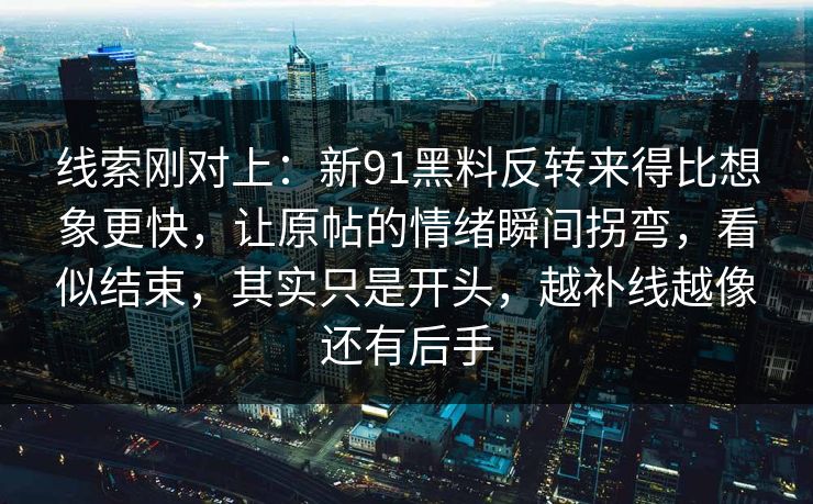 线索刚对上：新91黑料反转来得比想象更快，让原帖的情绪瞬间拐弯，看似结束，其实只是开头，越补线越像还有后手